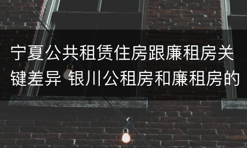 宁夏公共租赁住房跟廉租房关键差异 银川公租房和廉租房的区别