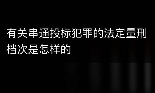 有关串通投标犯罪的法定量刑档次是怎样的