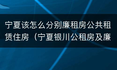 宁夏该怎么分别廉租房公共租赁住房（宁夏银川公租房及廉租房）