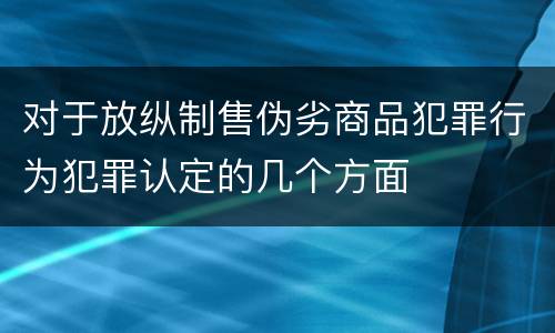 对于放纵制售伪劣商品犯罪行为犯罪认定的几个方面