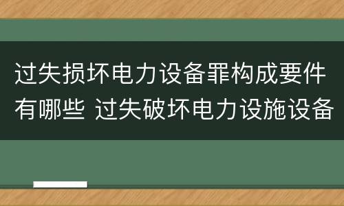 过失损坏电力设备罪构成要件有哪些 过失破坏电力设施设备罪
