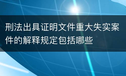 刑法出具证明文件重大失实案件的解释规定包括哪些