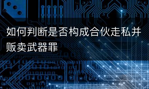如何判断是否构成合伙走私并贩卖武器罪
