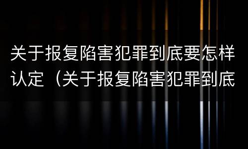 关于报复陷害犯罪到底要怎样认定（关于报复陷害犯罪到底要怎样认定的）