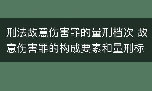 刑法故意伤害罪的量刑档次 故意伤害罪的构成要素和量刑标准