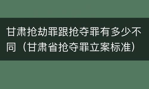 甘肃抢劫罪跟抢夺罪有多少不同（甘肃省抢夺罪立案标准）