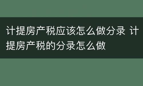 计提房产税应该怎么做分录 计提房产税的分录怎么做