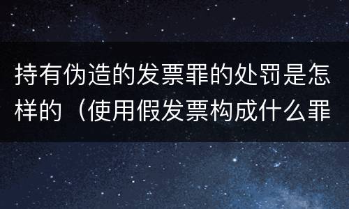 持有伪造的发票罪的处罚是怎样的（使用假发票构成什么罪）