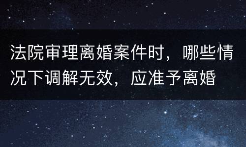 法院审理离婚案件时，哪些情况下调解无效，应准予离婚