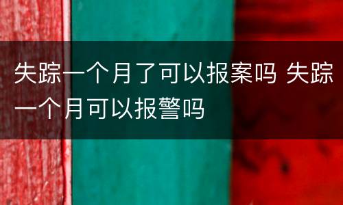 失踪一个月了可以报案吗 失踪一个月可以报警吗