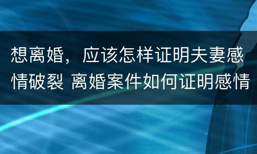 想离婚，应该怎样证明夫妻感情破裂 离婚案件如何证明感情破裂