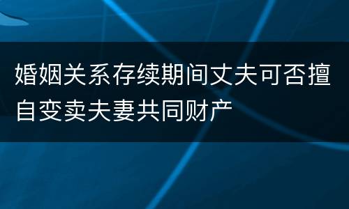 婚姻关系存续期间丈夫可否擅自变卖夫妻共同财产