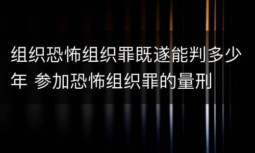 组织恐怖组织罪既遂能判多少年 参加恐怖组织罪的量刑