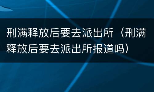 刑满释放后要去派出所（刑满释放后要去派出所报道吗）