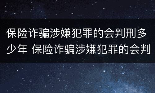 保险诈骗涉嫌犯罪的会判刑多少年 保险诈骗涉嫌犯罪的会判刑多少年呢