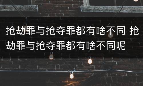 抢劫罪与抢夺罪都有啥不同 抢劫罪与抢夺罪都有啥不同呢