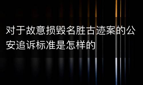 对于故意损毁名胜古迹案的公安追诉标准是怎样的