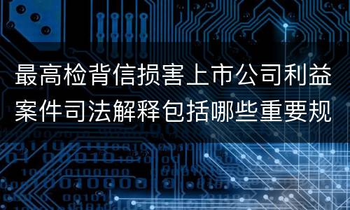 最高检背信损害上市公司利益案件司法解释包括哪些重要规定