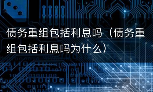 债务重组包括利息吗（债务重组包括利息吗为什么）