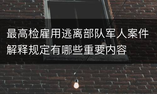 最高检雇用逃离部队军人案件解释规定有哪些重要内容