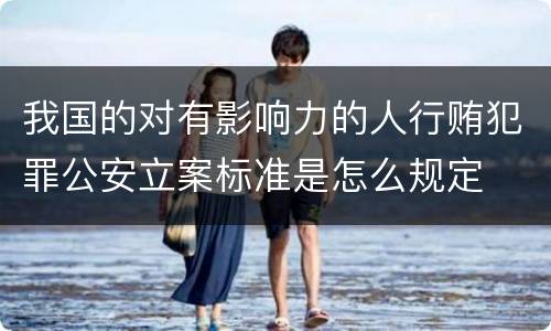 我国的对有影响力的人行贿犯罪公安立案标准是怎么规定