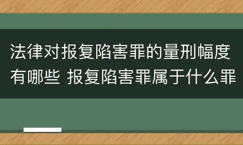 法律对报复陷害罪的量刑幅度有哪些 报复陷害罪属于什么罪