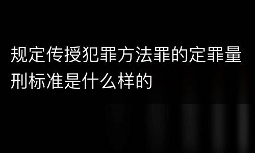 规定传授犯罪方法罪的定罪量刑标准是什么样的