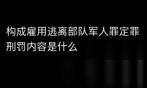 构成雇用逃离部队军人罪定罪刑罚内容是什么