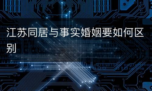 江苏同居与事实婚姻要如何区别