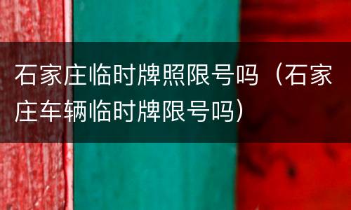 石家庄临时牌照限号吗（石家庄车辆临时牌限号吗）