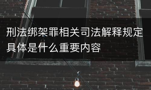 刑法绑架罪相关司法解释规定具体是什么重要内容