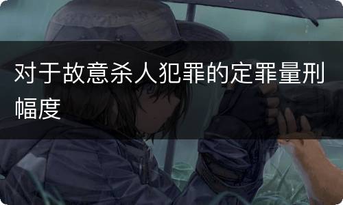 对于故意杀人犯罪的定罪量刑幅度