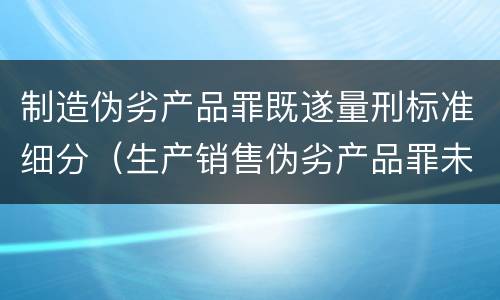 制造伪劣产品罪既遂量刑标准细分（生产销售伪劣产品罪未遂量刑标准）