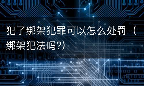 犯了绑架犯罪可以怎么处罚（绑架犯法吗?）