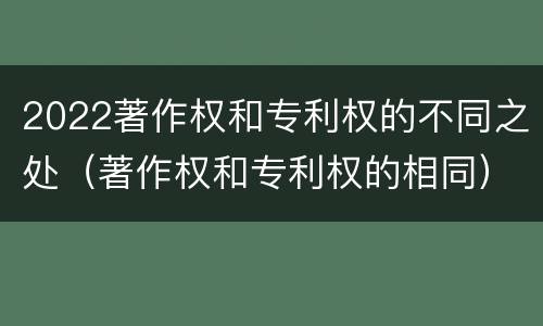 2022著作权和专利权的不同之处（著作权和专利权的相同）