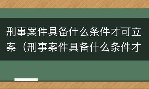 刑事案件具备什么条件才可立案（刑事案件具备什么条件才可立案呢）