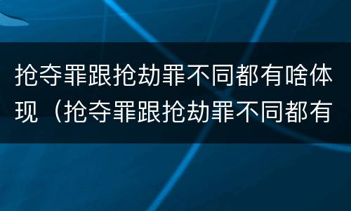 抢夺罪跟抢劫罪不同都有啥体现（抢夺罪跟抢劫罪不同都有啥体现呢）