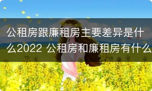 公租房跟廉租房主要差异是什么2022 公租房和廉租房有什么不同?