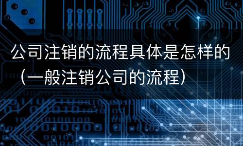 公司注销的流程具体是怎样的(一般注销公司的流程)