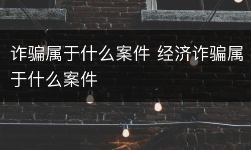 诈骗属于什么案件 经济诈骗属于什么案件