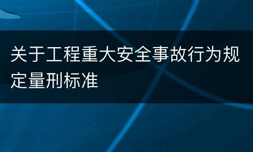 关于工程重大安全事故行为规定量刑标准