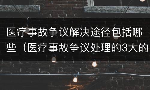 医疗事故争议解决途径包括哪些（医疗事故争议处理的3大的途径）