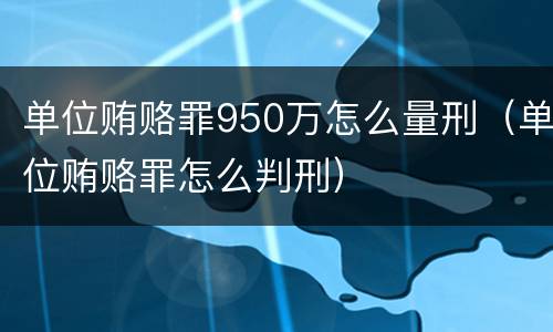 单位贿赂罪950万怎么量刑（单位贿赂罪怎么判刑）
