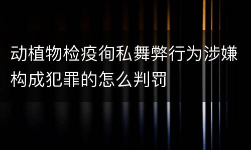 动植物检疫徇私舞弊行为涉嫌构成犯罪的怎么判罚