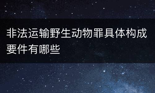 非法运输野生动物罪具体构成要件有哪些
