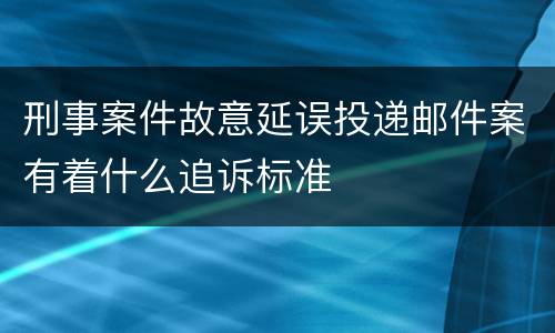 刑事案件故意延误投递邮件案有着什么追诉标准