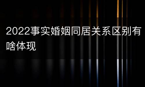 2022事实婚姻同居关系区别有啥体现