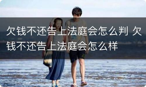 欠钱不还告上法庭会怎么判 欠钱不还告上法庭会怎么样