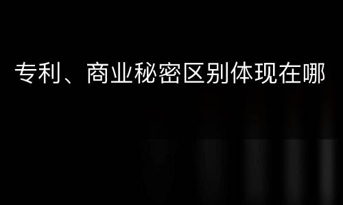 专利、商业秘密区别体现在哪