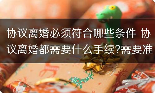 协议离婚必须符合哪些条件 协议离婚都需要什么手续?需要准备什么?